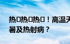 热҈热҈热҈！高温天将持续多久？如何防中暑及热射病？