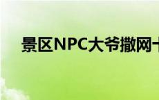 景区NPC大爷撒网十余年未中一鱼 网友