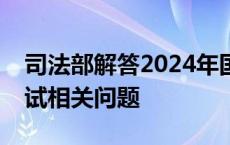 司法部解答2024年国家统一法律职业资格考试相关问题