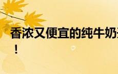 香浓又便宜的纯牛奶开团了！5 箱只要 99 元！