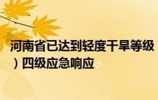 河南省已达到轻度干旱等级 河南省启动水旱灾害防御（抗旱）四级应急响应