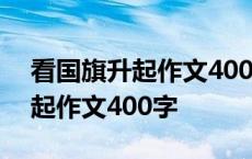 看国旗升起作文400字六年级上册 看国旗升起作文400字 