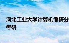 河北工业大学计算机考研分数线2023 河北工业大学计算机考研 