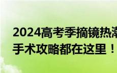 2024高考季摘镜热潮来袭，考生关注的近视手术攻略都在这里！