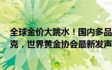 全球金价大跳水！国内多品牌金饰价格较节前回落逾20元/克，世界黄金协会最新发声