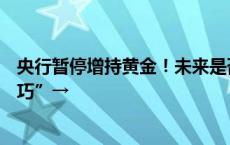 央行暂停增持黄金！未来是否继续增持？多方分析买金“技巧”→