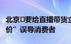 北京​要给直播带货立规矩 不得以“全网最低价”误导消费者