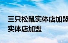 三只松鼠实体店加盟费及电话多少 三只松鼠实体店加盟 