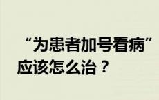 “为患者加号看病”短视频泛滥，“流量病”应该怎么治？