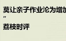 莫让亲子作业沦为增加家长负担的“内卷战场”|荔枝时评