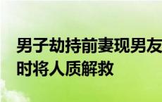 男子劫持前妻现男友！武汉民警“攻心”6小时将人质解救