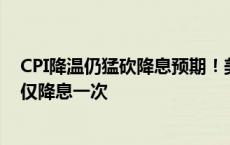 CPI降温仍猛砍降息预期！美联储继续按兵不动，预计今年仅降息一次