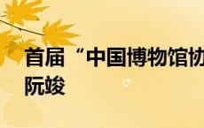 首届“中国博物馆协会年度青年人物”——阮竣