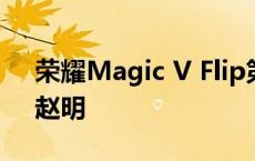 荣耀Magic V Flip第一次让外屏成为主屏！赵明