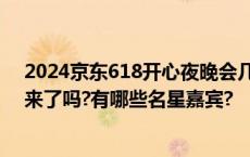 2024京东618开心夜晚会几点开始直播?618晚会节目单出来了吗?有哪些名星嘉宾?