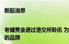 新股消息|老铺黄金通过港交所聆讯 为我国率先推广“古法黄金”概念的品牌