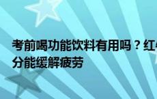 考前喝功能饮料有用吗？红牛维生素牛磺酸功能饮料这个成分能缓解疲劳