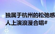 独属于杭州的松弛感！#凌晨两点西湖边年轻人上演浪漫合唱#