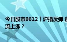 今日股市0612丨沪指反弹 创业板指调整 大小盘股会不会轮流上涨？