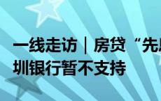 一线走访｜房贷“先息后本”引热议，多家深圳银行暂不支持