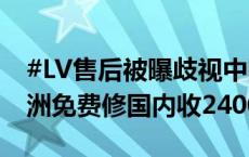 #LV售后被曝歧视中国消费者#，同一只包欧洲免费修国内收2400