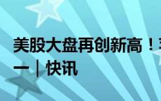 美股大盘再创新高！苹果市值盘中重回全球第一｜快讯