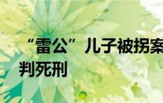 “雷公”儿子被拐案宣判 主犯王浩文一审被判死刑