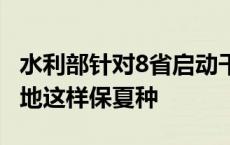 水利部针对8省启动干旱防御四级应急响应 多地这样保夏种