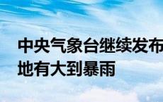 中央气象台继续发布暴雨蓝色预警 12省份局地有大到暴雨