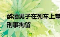 醉酒男子在列车上掌掴他人并暴力袭警 已被刑事拘留