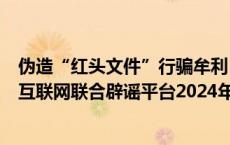 伪造“红头文件”行骗牟利 传播伪科普误导公众  ——中国互联网联合辟谣平台2024年5月辟谣榜综述