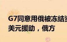 G7同意用俄被冻结资产为乌克兰提供500亿美元援助，俄方