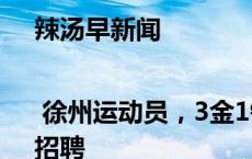 辣汤早新闻 | 徐州运动员，3金1铜；徐州这些地方招生、招聘