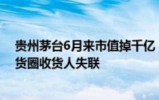 贵州茅台6月来市值掉千亿，飞天2300元/瓶无人回收，撸货圈收货人失联