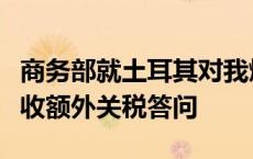 商务部就土耳其对我燃油及混合动力乘用车征收额外关税答问