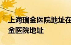 上海瑞金医院地址在哪个区哪个街道 上海瑞金医院地址 