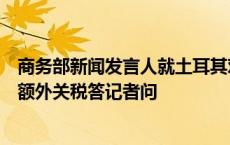 商务部新闻发言人就土耳其对我燃油及混合动力乘用车征收额外关税答记者问