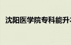 沈阳医学院专科能升本吗 沈阳医学院专科 