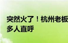 突然火了！杭州老板忙疯，销量猛翻3倍！很多人直呼