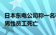 日本东电公司称一名在福岛第一核电站工作的男性员工死亡