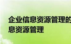 企业信息资源管理的主要内容和作用 企业信息资源管理 