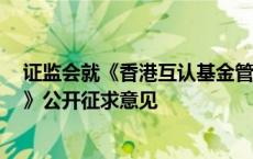 证监会就《香港互认基金管理规定（修订草案征求意见稿）》公开征求意见