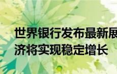 世界银行发布最新展望报告显示——全球经济将实现稳定增长