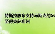 特斯拉股东支持马斯克的560亿美元薪酬方案以及注册地迁至得克萨斯州