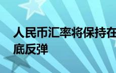 人民币汇率将保持在合理区间 有较高概率触底反弹