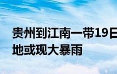 贵州到江南一带19日前雨势强劲 江西福建等地或现大暴雨