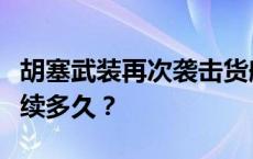 胡塞武装再次袭击货船，红海紧张局势还会持续多久？