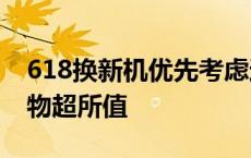 618换新机优先考虑这四款 性能续航全在线 物超所值