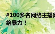 #100多名网络主播集体遭开盒网暴# 打击网络暴力！