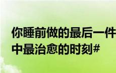 你睡前做的最后一件事是什么？#熄灯是一天中最治愈的时刻#